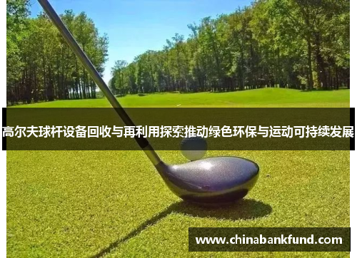 高尔夫球杆设备回收与再利用探索推动绿色环保与运动可持续发展