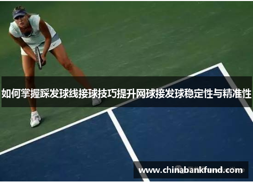 如何掌握踩发球线接球技巧提升网球接发球稳定性与精准性
