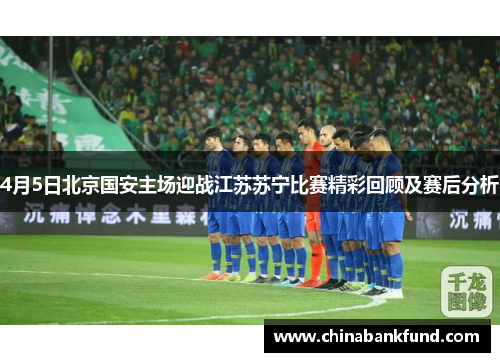 4月5日北京国安主场迎战江苏苏宁比赛精彩回顾及赛后分析