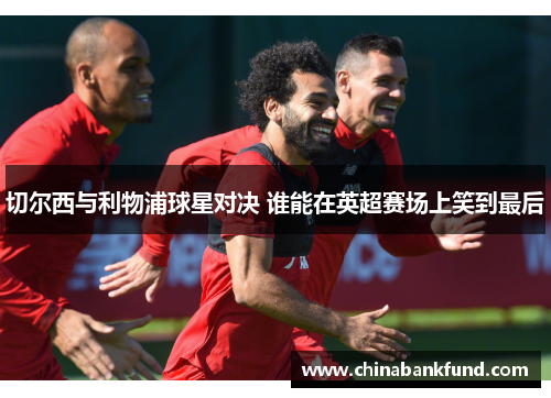 切尔西与利物浦球星对决 谁能在英超赛场上笑到最后