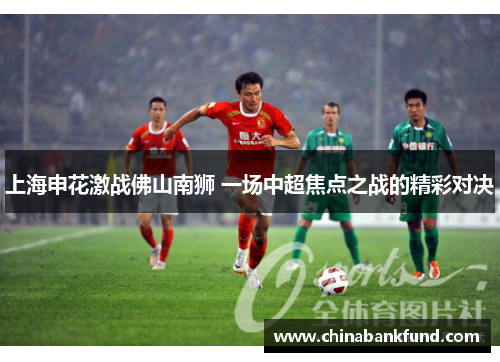 上海申花激战佛山南狮 一场中超焦点之战的精彩对决