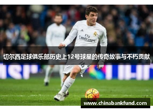 切尔西足球俱乐部历史上12号球星的传奇故事与不朽贡献