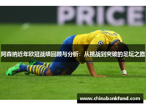 阿森纳近年欧冠战绩回顾与分析：从挑战到突破的足坛之路