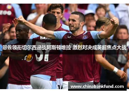 恩佐领衔切尔西迎战阿斯顿维拉 激烈对决成英超焦点大战