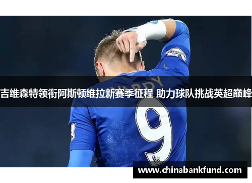 吉维森特领衔阿斯顿维拉新赛季征程 助力球队挑战英超巅峰