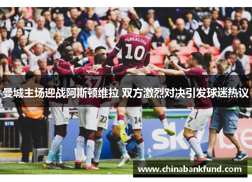 曼城主场迎战阿斯顿维拉 双方激烈对决引发球迷热议
