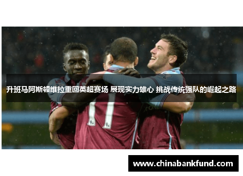 升班马阿斯顿维拉重回英超赛场 展现实力雄心 挑战传统强队的崛起之路