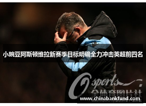 小豌豆阿斯顿维拉新赛季目标明确全力冲击英超前四名